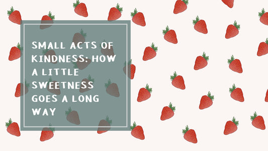 Small Acts of Kindness: How a Little Sweetness Goes a Long Way